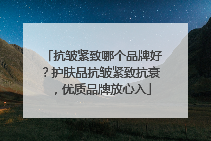 抗皱紧致哪个品牌好？护肤品抗皱紧致抗衰，优质品牌放心入
