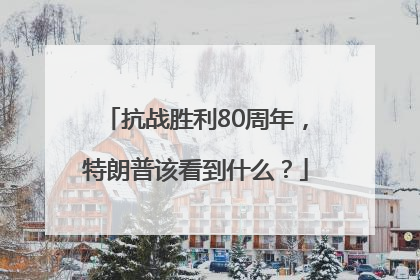 抗战胜利80周年，特朗普该看到什么？