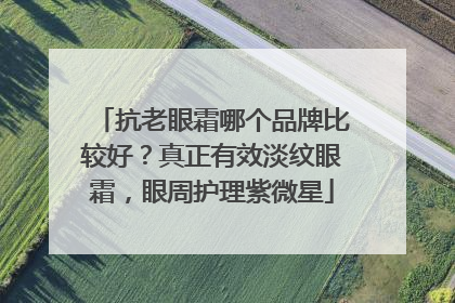 抗老眼霜哪个品牌比较好？真正有效淡纹眼霜，眼周护理紫微星
