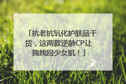抗老抗氧化护肤品干货，这两款逆龄CP让我找回少女肌！