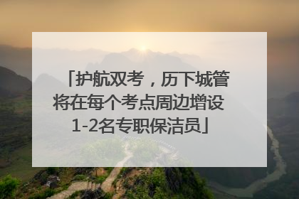 护航双考，历下城管将在每个考点周边增设1-2名专职保洁员
