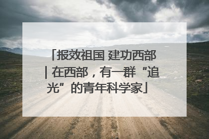 报效祖国 建功西部｜在西部，有一群“追光”的青年科学家