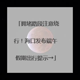 拥堵路段注意绕行！海口发布端午假期出行提示→