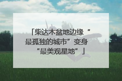 柴达木盆地边缘“最孤独的城市”变身“最美观星地”
