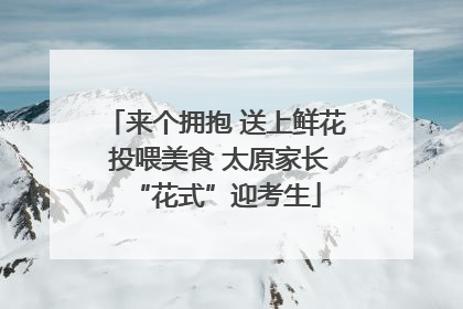 来个拥抱 送上鲜花 投喂美食 太原家长“花式”迎考生