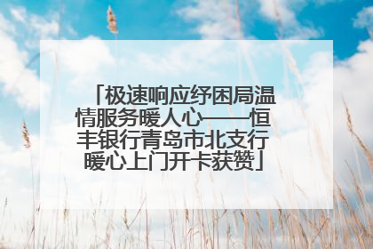 极速响应纾困局温情服务暖人心——恒丰银行青岛市北支行暖心上门开卡获赞
