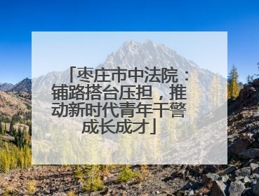 枣庄市中法院：铺路搭台压担，推动新时代青年干警成长成才