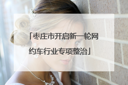 枣庄市开启新一轮网约车行业专项整治