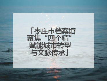 枣庄市档案馆聚焦“四个精” 赋能城市转型与文脉传承