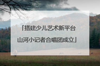 搭建少儿艺术新平台 山河小记者合唱团成立