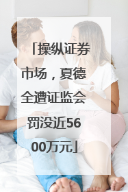 操纵证券市场，夏德全遭证监会罚没近5600万元