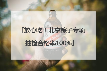 放心吃！北京粽子专项抽检合格率100%