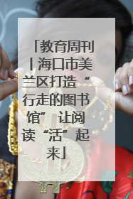 教育周刊丨海口市美兰区打造“行走的图书馆” 让阅读“活”起来