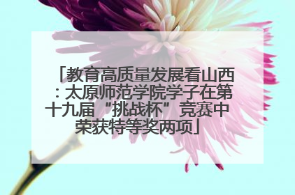 教育高质量发展看山西：太原师范学院学子在第十九届“挑战杯”竞赛中荣获特等奖两项