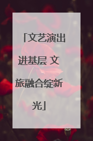 文艺演出进基层 文旅融合绽新光