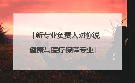 新专业负责人对你说 健康与医疗保障专业