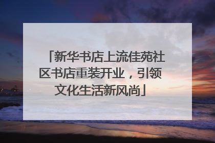 新华书店上流佳苑社区书店重装开业，引领文化生活新风尚