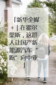 新华全媒+｜在霍尔果斯，这群人让国产新能源汽车“跑”向中亚