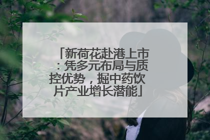 新荷花赴港上市：凭多元布局与质控优势，掘中药饮片产业增长潜能