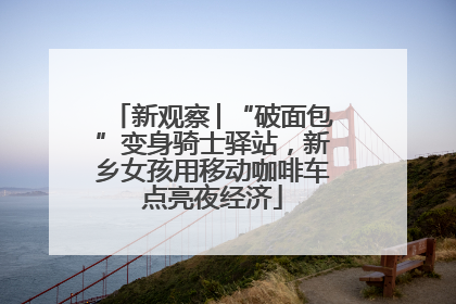 新观察│“破面包”变身骑士驿站，新乡女孩用移动咖啡车点亮夜经济