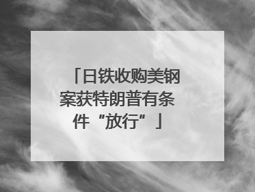 日铁收购美钢案获特朗普有条件“放行”