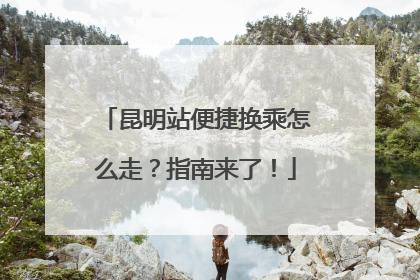 昆明站便捷换乘怎么走？指南来了！