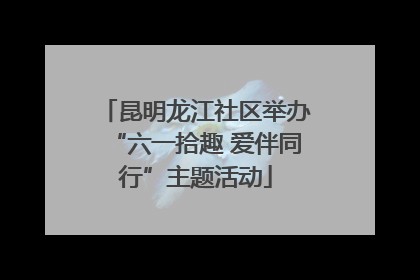 昆明龙江社区举办“六一拾趣 爱伴同行”主题活动