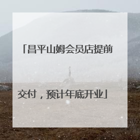 昌平山姆会员店提前交付，预计年底开业