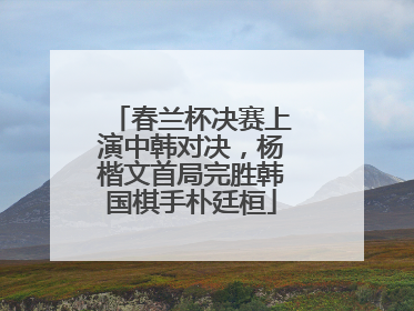 春兰杯决赛上演中韩对决，杨楷文首局完胜韩国棋手朴廷桓