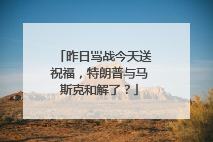 昨日骂战今天送祝福，特朗普与马斯克和解了？