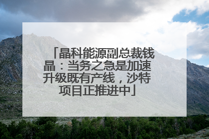 晶科能源副总裁钱晶：当务之急是加速升级既有产线，沙特项目正推进中