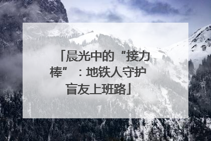 晨光中的“接力棒”：地铁人守护盲友上班路