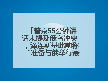 普京55分钟讲话未提及俄乌冲突，泽连斯基此前称“准备与俄举行最高级别会晤”