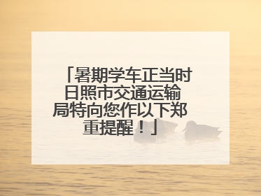 暑期学车正当时 日照市交通运输局特向您作以下郑重提醒！