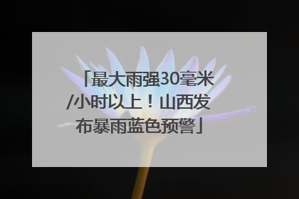 最大雨强30毫米/小时以上！山西发布暴雨蓝色预警