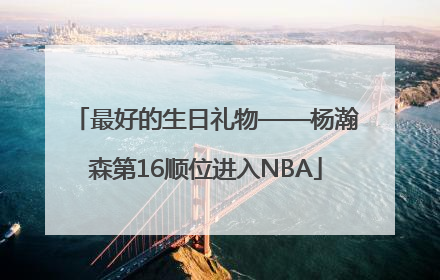 最好的生日礼物——杨瀚森第16顺位进入NBA