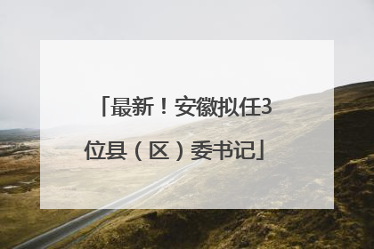 最新！安徽拟任3位县（区）委书记