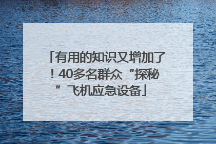 有用的知识又增加了！40多名群众“探秘”飞机应急设备