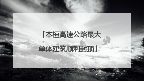 本桓高速公路最大单体建筑顺利封顶