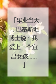毕业当天，巴基斯坦博士说：我爱上一个宜昌女孩……
