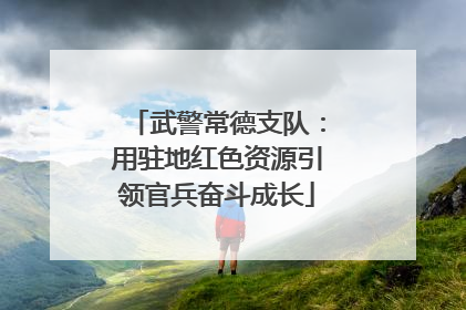 武警常德支队：用驻地红色资源引领官兵奋斗成长