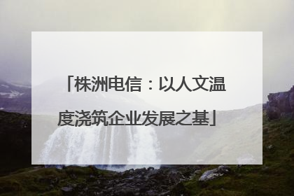株洲电信：以人文温度浇筑企业发展之基