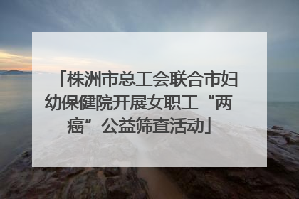 株洲市总工会联合市妇幼保健院开展女职工“两癌”公益筛查活动