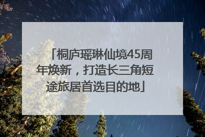 桐庐瑶琳仙境45周年焕新，打造长三角短途旅居首选目的地
