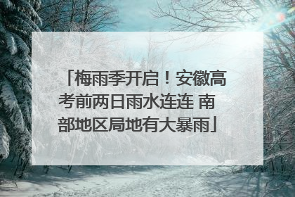 梅雨季开启！安徽高考前两日雨水连连 南部地区局地有大暴雨