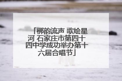 梆韵流声 歌绘星河 石家庄市第四十四中学成功举办第十六届合唱节