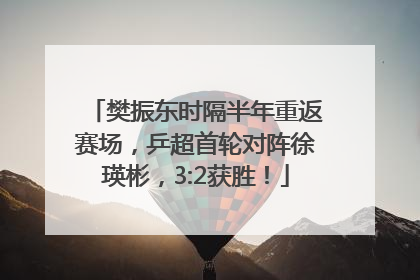 樊振东时隔半年重返赛场，乒超首轮对阵徐瑛彬，3:2获胜！
