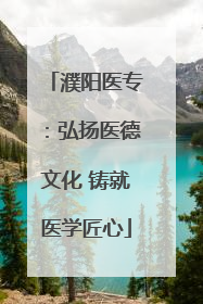 濮阳医专：弘扬医德文化 铸就医学匠心