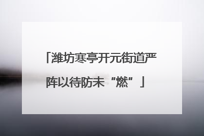 潍坊寒亭开元街道严阵以待防未“燃”