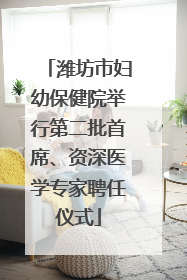 潍坊市妇幼保健院举行第二批首席、资深医学专家聘任仪式